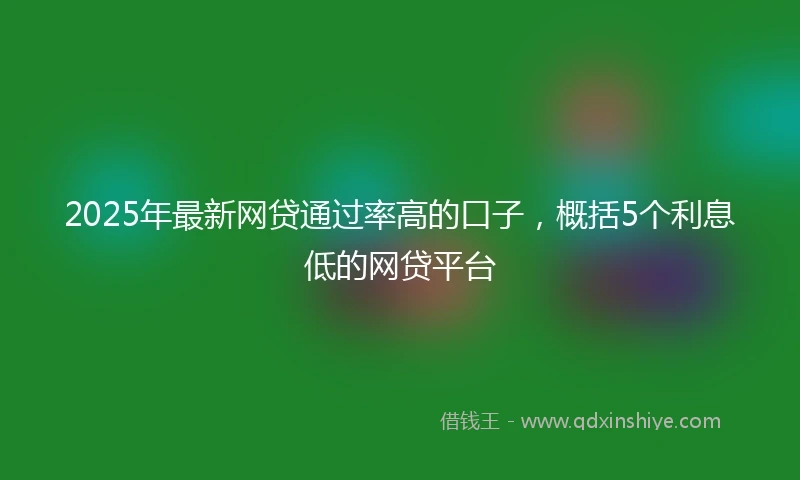 2025年最新网贷通过率高的口子，概括5个利息低的网贷平台
