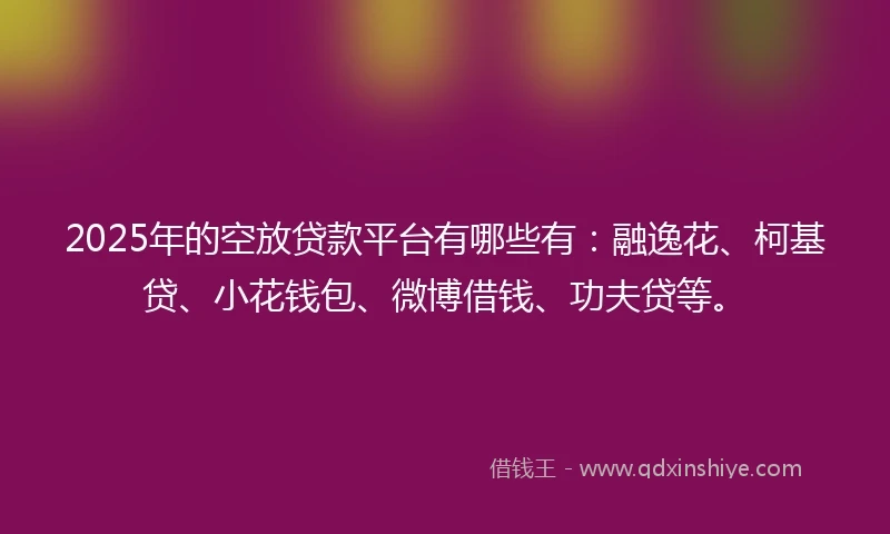 2025年的空放贷款平台有哪些有：融逸花、柯基贷、小花钱包、微博借钱、功夫贷等。