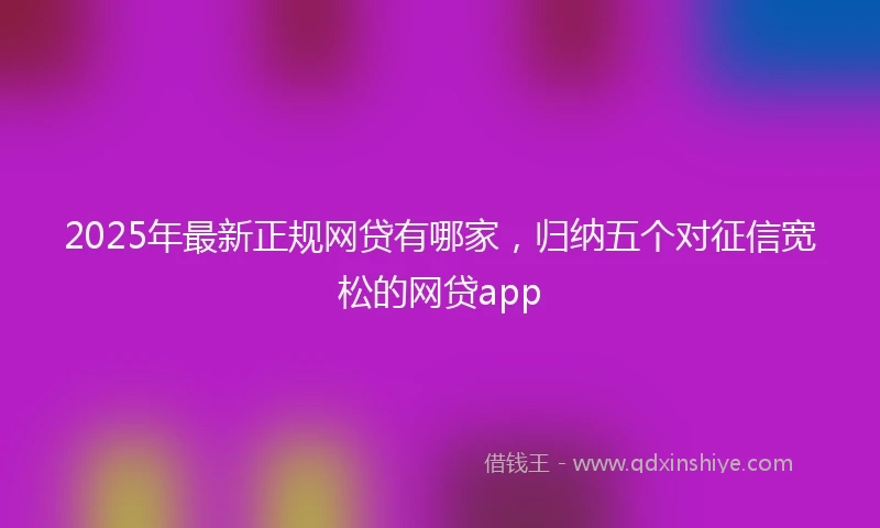 2025年最新正规网贷有哪家，归纳五个对征信宽松的网贷app
