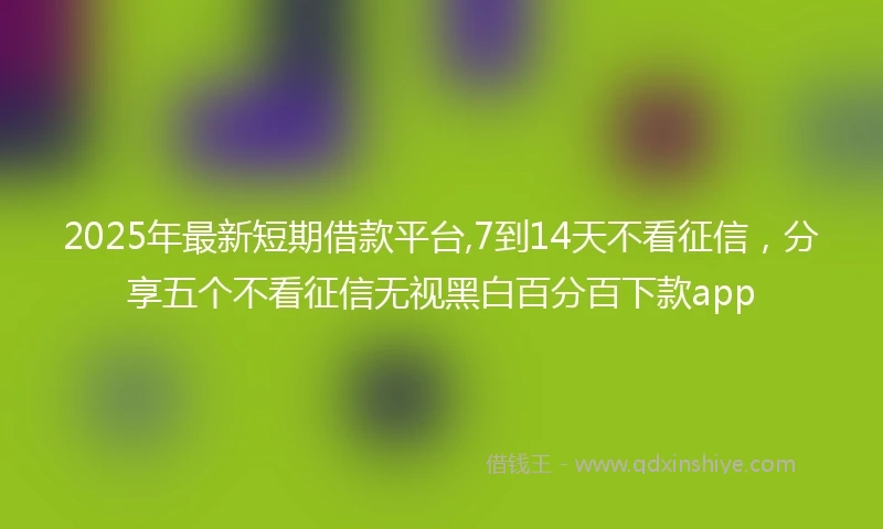 2025年最新短期借款平台,7到14天不看征信，分享五个不看征信无视黑白百分百下款app