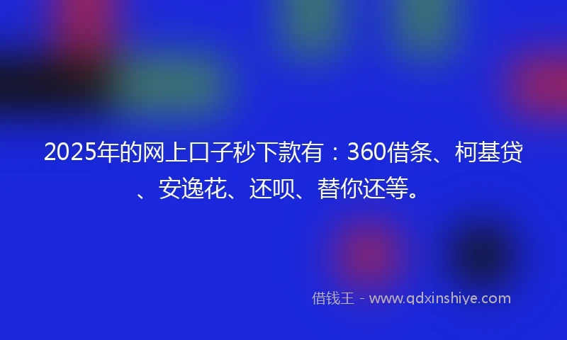 2025年的网上口子秒下款有：360借条、柯基贷、安逸花、还呗、替你还等。