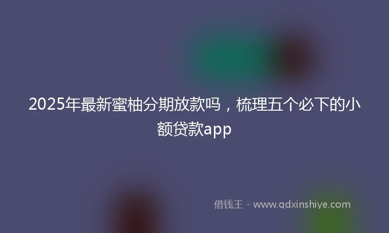 2025年最新蜜柚分期放款吗,梳理五个必下的小额贷款app