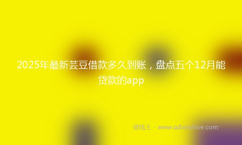 2025年最新芸豆借款多久到账，盘点五个12月能贷款的app