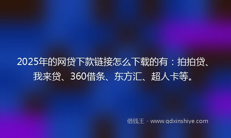 2025年的网贷下款链接怎么下载的有：拍拍贷、我来贷、360借条、东方汇、超人卡等。