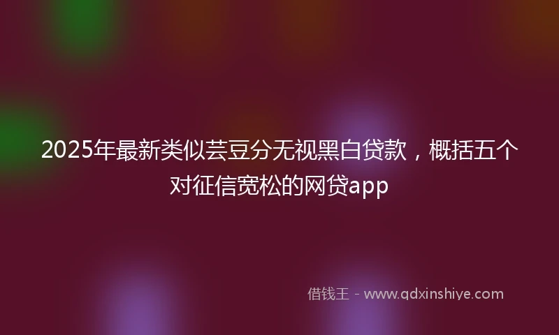 2025年最新类似芸豆分无视黑白贷款，概括五个对征信宽松的网贷app