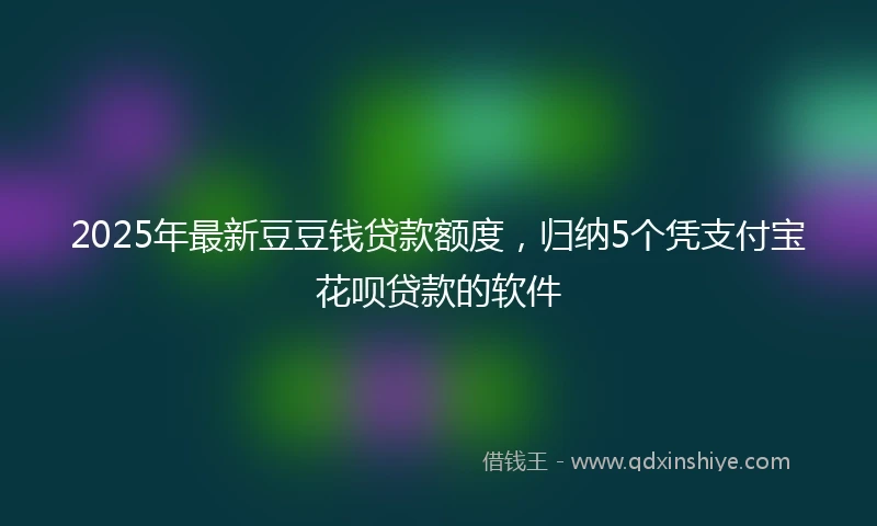 2025年最新豆豆钱贷款额度,归纳5个凭支付宝花呗贷款的软件