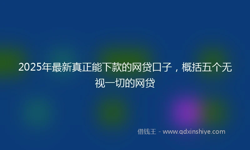 2025年最新真正能下款的网贷口子，概括五个无视一切的网贷