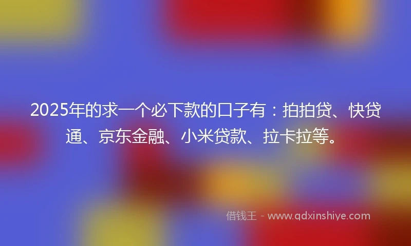 2025年的求一个必下款的口子有：拍拍贷、快贷通、京东金融、小米贷款、拉卡拉等。