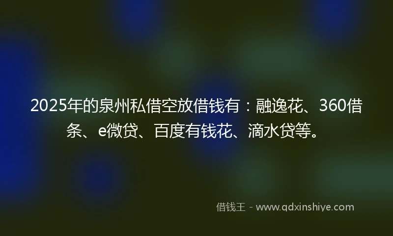 2025年的泉州私借空放借钱有：融逸花、360借条、e微贷、百度有钱花、滴水贷等。