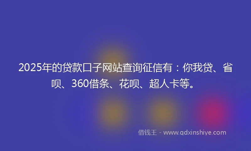 2025年的贷款口子网站查询征信有：你我贷、省呗、360借条、花呗、超人卡等。
