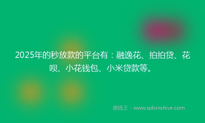 2025年的秒放款的平台有：融逸花、拍拍贷、花呗、小花钱包、小米贷款等。