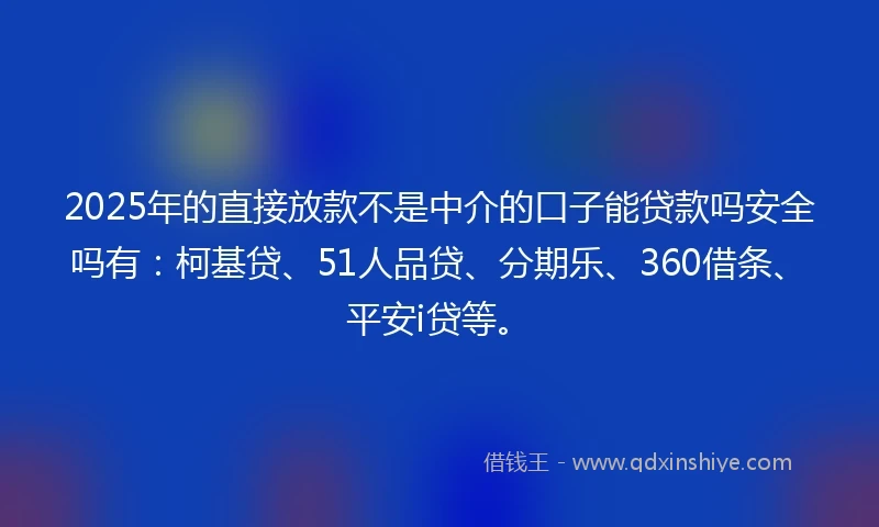 2025年的直接放款不是中介的口子能贷款吗安全吗有：柯基贷、51人品贷、分期乐、360借条、平安i贷等。