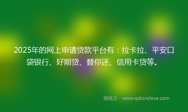 2025年的网上申请贷款平台有：拉卡拉、平安口袋银行、好期贷、替你还、信用卡贷等。