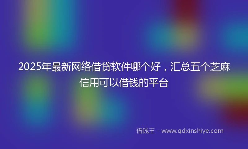 2025年最新网络借贷软件哪个好，汇总五个芝麻信用可以借钱的平台