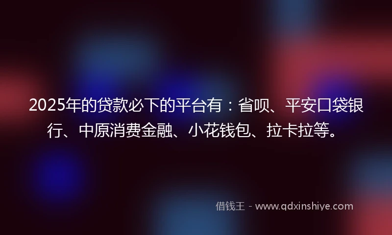 2025年的贷款必下的平台有：省呗、平安口袋银行、中原消费金融、小花钱包、拉卡拉等。