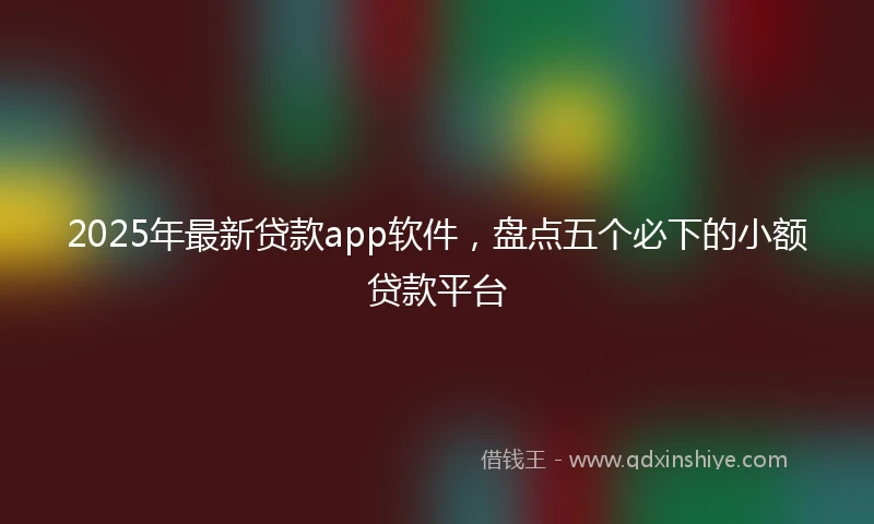 2025年最新贷款app软件，盘点五个必下的小额贷款平台
