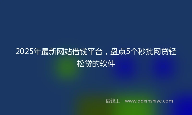 2025年最新网站借钱平台，盘点5个秒批网贷轻松贷的软件