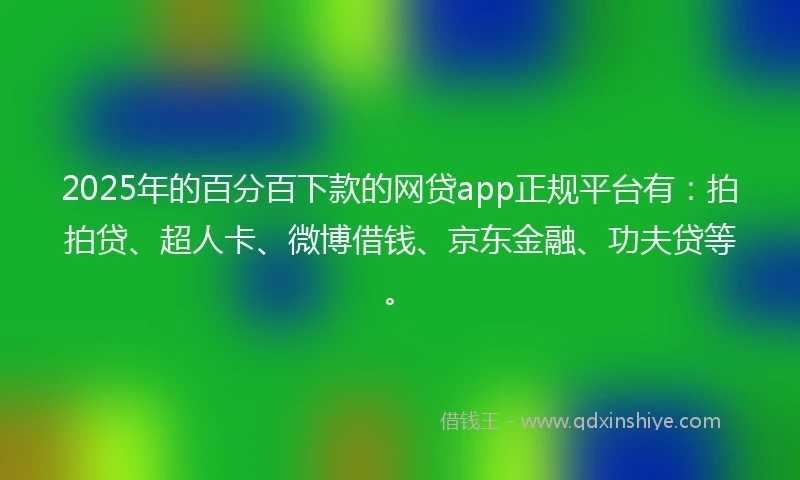 2025年的百分百下款的网贷app正规平台有：拍拍贷、超人卡、微博借钱、京东金融、功夫贷等。