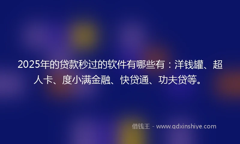 2025年的贷款秒过的软件有哪些有：洋钱罐、超人卡、度小满金融、快贷通、功夫贷等。