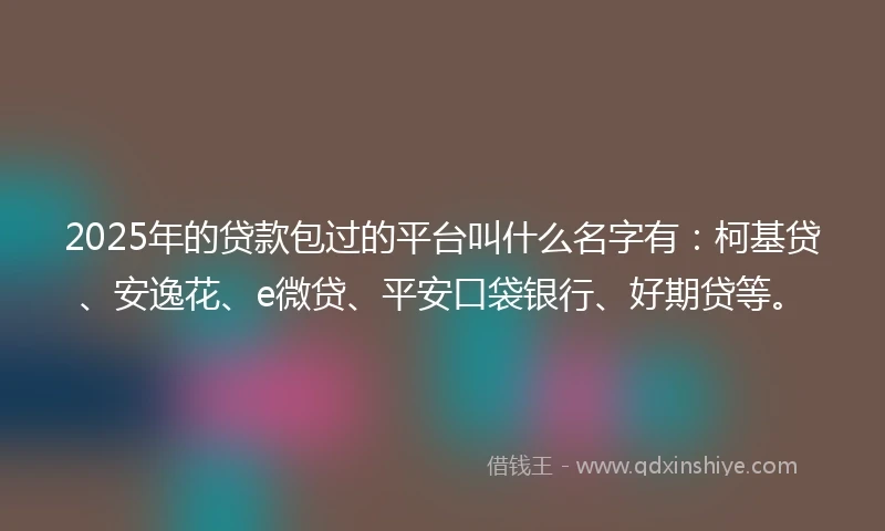 2025年的贷款包过的平台叫什么名字有：柯基贷、安逸花、e微贷、平安口袋银行、好期贷等。