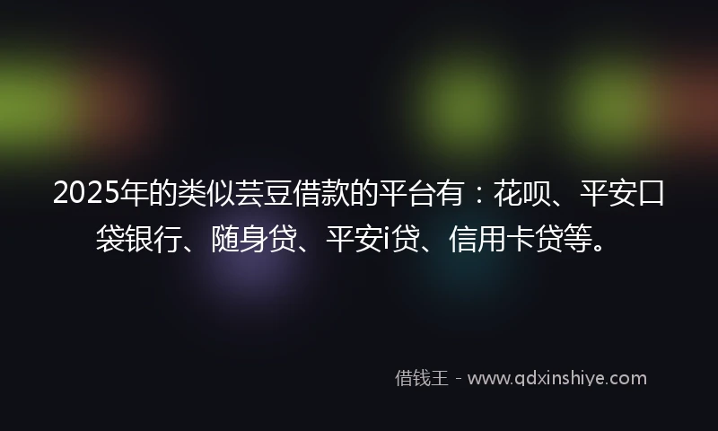 2025年的类似芸豆借款的平台有：花呗、平安口袋银行、随身贷、平安i贷、信用卡贷等。