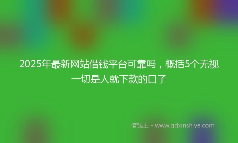2025年最新网站借钱平台可靠吗，概括5个无视一切是人就下款的口子