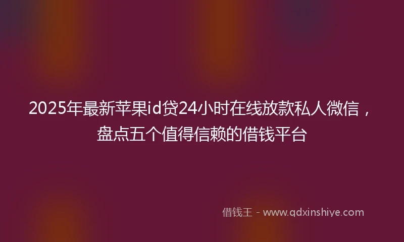 2025年最新苹果id贷24小时在线放款私人微信，盘点五个值得信赖的借钱平台