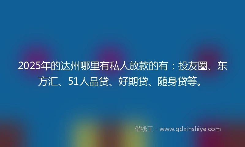 2025年的达州哪里有私人放款的有：投友圈、东方汇、51人品贷、好期贷、随身贷等。