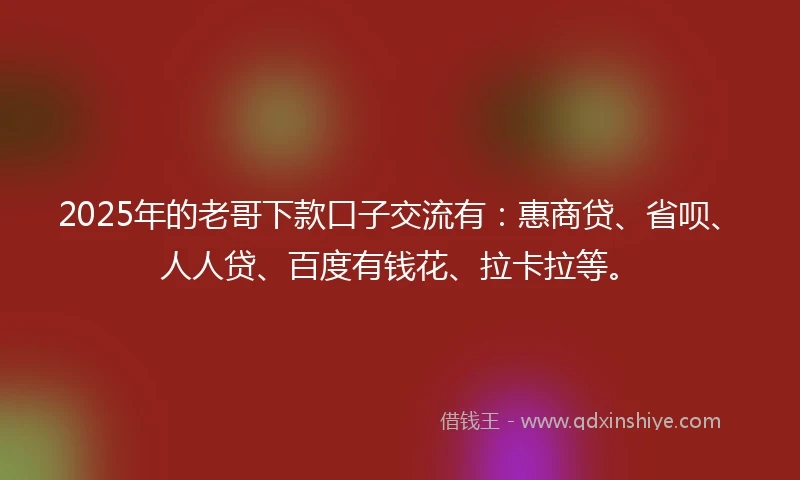 2025年的老哥下款口子交流有：惠商贷、省呗、人人贷、百度有钱花、拉卡拉等。