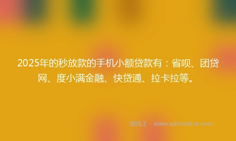 2025年的秒放款的手机小额贷款有：省呗、团贷网、度小满金融、快贷通、拉卡拉等。