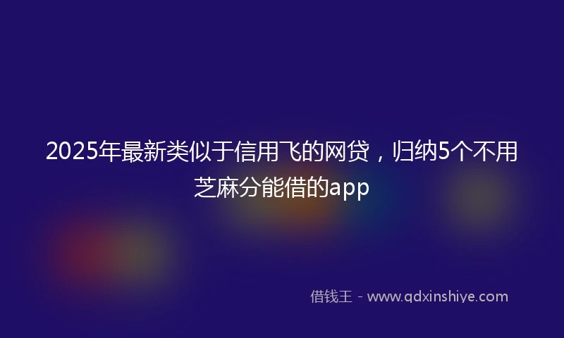 2025年最新类似于信用飞的网贷，归纳5个不用芝麻分能借的app