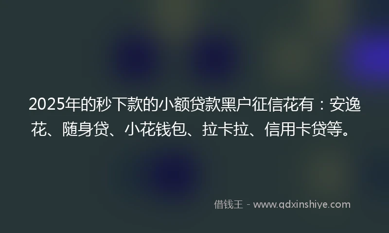 2025年的秒下款的小额贷款黑户征信花有：安逸花、随身贷、小花钱包、拉卡拉、信用卡贷等。