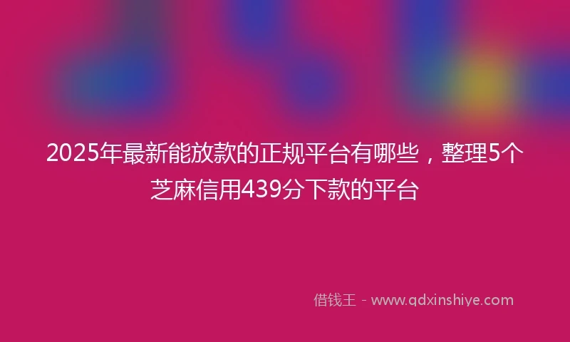 2025年最新能放款的正规平台有哪些，整理5个芝麻信用439分下款的平台