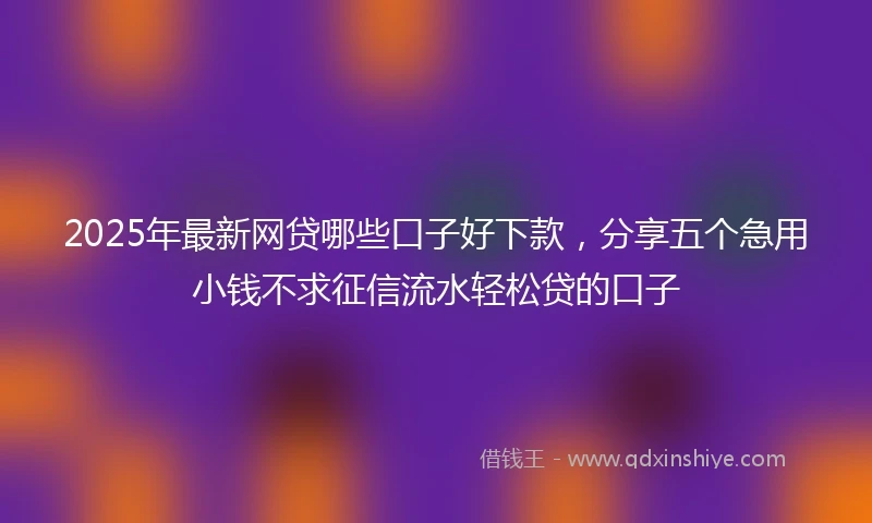 2025年最新网贷哪些口子好下款，分享五个急用小钱不求征信流水轻松贷的口子