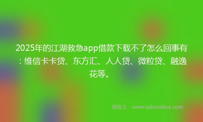 2025年的江湖救急app借款下载不了怎么回事有：维信卡卡贷、东方汇、人人贷、微粒贷、融逸花等。