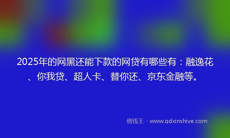 2025年的网黑还能下款的网贷有哪些有：融逸花、你我贷、超人卡、替你还、京东金融等。