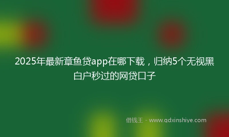 2025年最新章鱼贷app在哪下载，归纳5个无视黑白户秒过的网贷口子