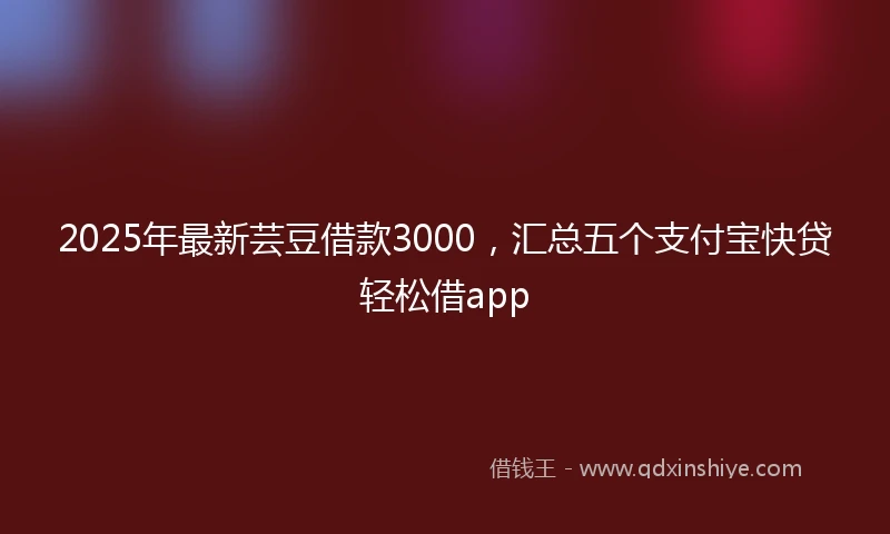 2025年最新芸豆借款3000，汇总五个支付宝快贷轻松借app