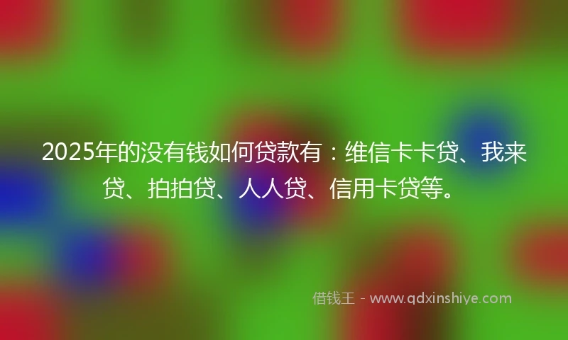 2025年的没有钱如何贷款有：维信卡卡贷、我来贷、拍拍贷、人人贷、信用卡贷等。