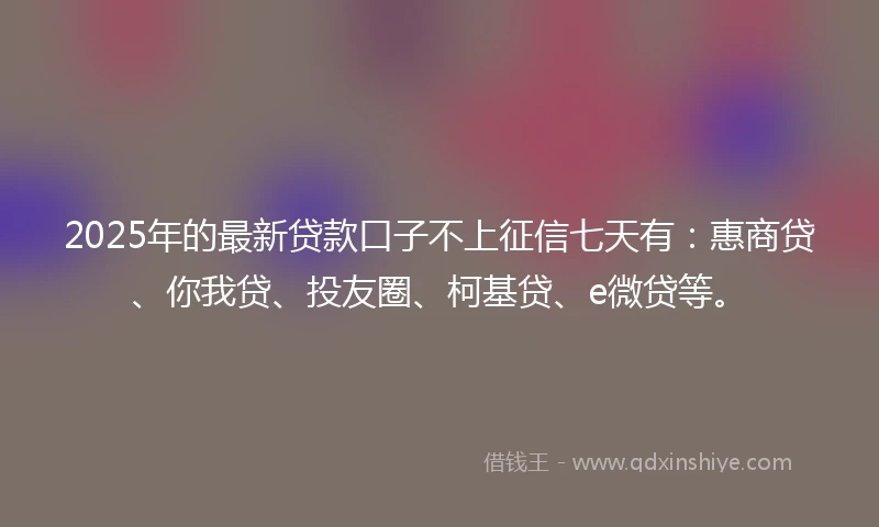 2025年的最新贷款口子不上征信七天有：惠商贷、你我贷、投友圈、柯基贷、e微贷等。
