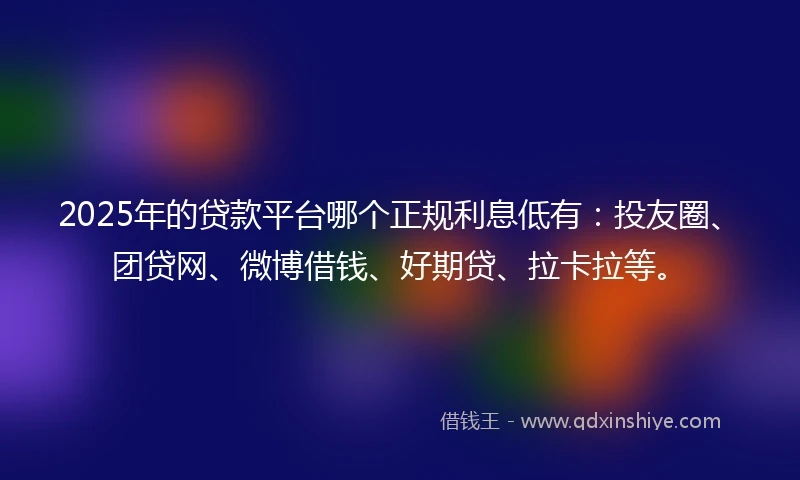 2025年的贷款平台哪个正规利息低有:投友圈、团贷网、微博借钱、好期贷、拉卡拉等。