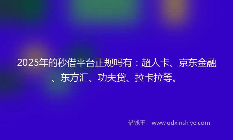 2025年的秒借平台正规吗有：超人卡、京东金融、东方汇、功夫贷、拉卡拉等。