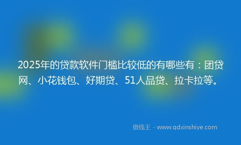 2025年的贷款软件门槛比较低的有哪些有：团贷网、小花钱包、好期贷、51人品贷、拉卡拉等。