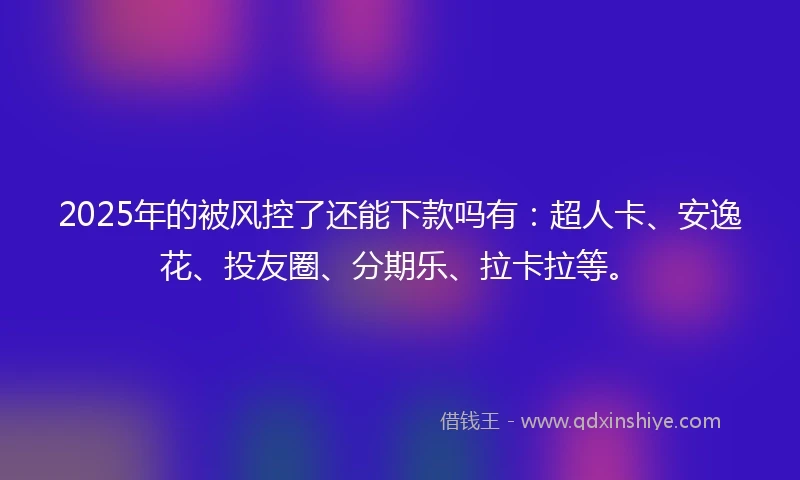 2025年的被风控了还能下款吗有：超人卡、安逸花、投友圈、分期乐、拉卡拉等。
