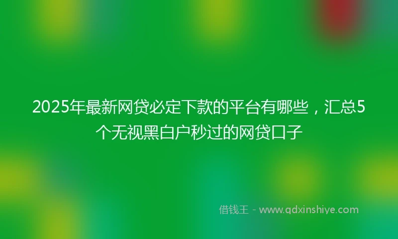 2025年最新网贷必定下款的平台有哪些，汇总5个无视黑白户秒过的网贷口子