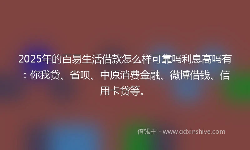 2025年的百易生活借款怎么样可靠吗利息高吗有：你我贷、省呗、中原消费金融、微博借钱、信用卡贷等。