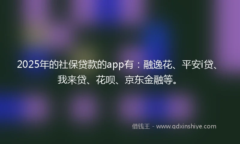 2025年的社保贷款的app有：融逸花、平安i贷、我来贷、花呗、京东金融等。