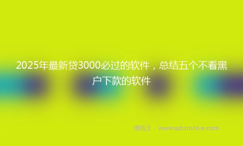 2025年最新贷3000必过的软件，总结五个不看黑户下款的软件