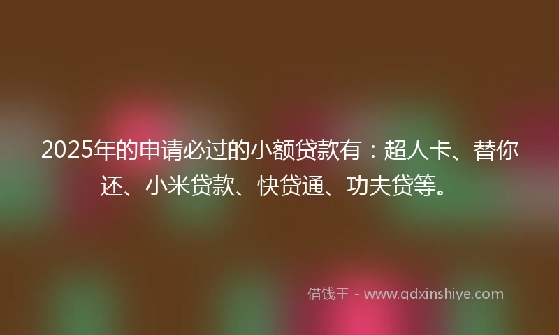 2025年的申请必过的小额贷款有：超人卡、替你还、小米贷款、快贷通、功夫贷等。
