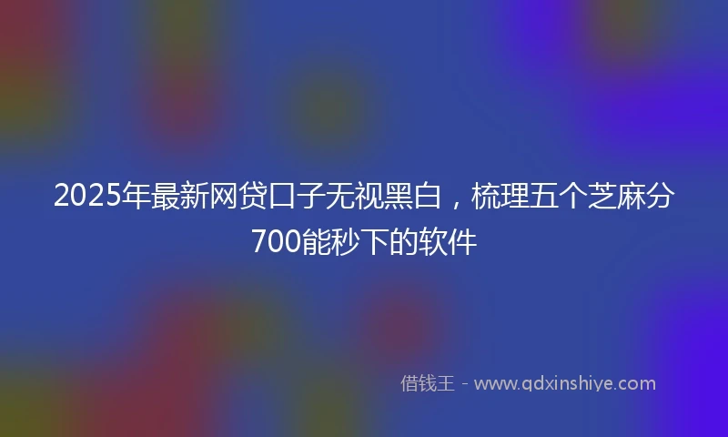 2025年最新网贷口子无视黑白，梳理五个芝麻分700能秒下的软件